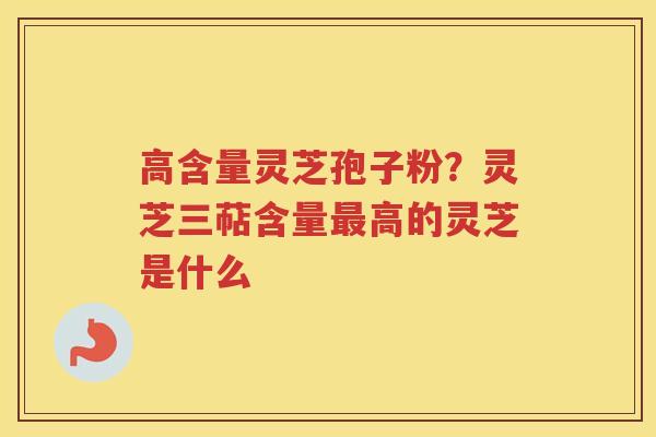 高含量灵芝孢子粉？灵芝三萜含量高的灵芝是什么