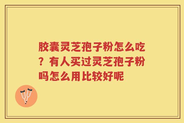 胶囊灵芝孢子粉怎么吃?有人买过灵芝孢子粉吗怎么用比较好呢 胶囊灵芝孢子粉怎么吃?有人买过灵芝孢子粉吗怎么用比较好呢