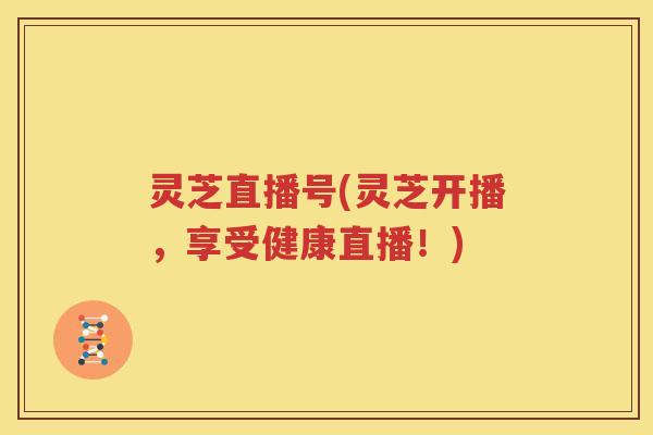 灵芝直播号(灵芝开播，享受健康直播！)