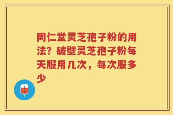 同仁堂灵芝孢子粉的用法？破壁灵芝孢子粉每天服用几次，每次服多少