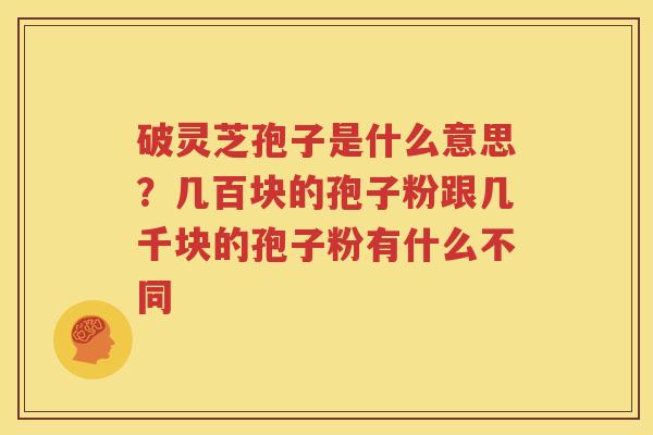 破灵芝孢子是什么意思？几百块的孢子粉跟几千块的孢子粉有什么不同
