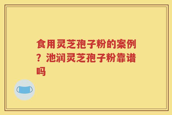 食用灵芝孢子粉的案例？池润灵芝孢子粉靠谱吗