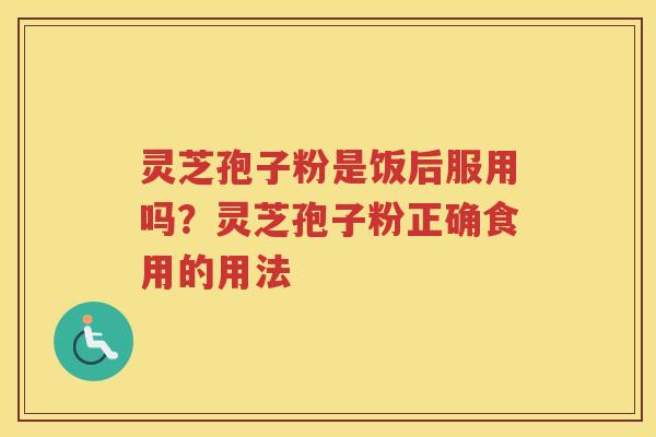 灵芝孢子粉是饭后服用吗？灵芝孢子粉正确食用的用法