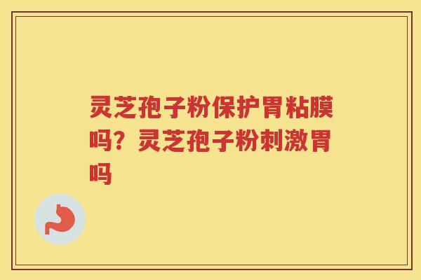 灵芝孢子粉保护胃粘膜吗？灵芝孢子粉刺激胃吗