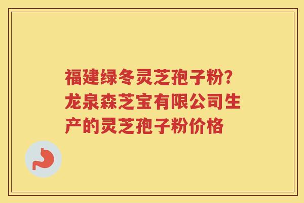 福建绿冬灵芝孢子粉?龙泉森芝宝有限公司生产的灵芝孢子粉价格 福建绿冬灵芝孢子粉?龙泉森芝宝有限公司生产的灵芝孢子粉价格