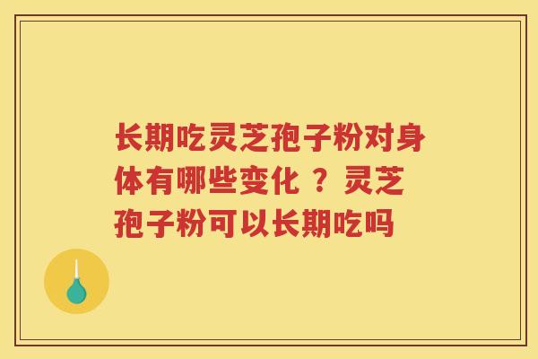 长期吃灵芝孢子粉对身体有哪些变化 ？灵芝孢子粉可以长期吃吗