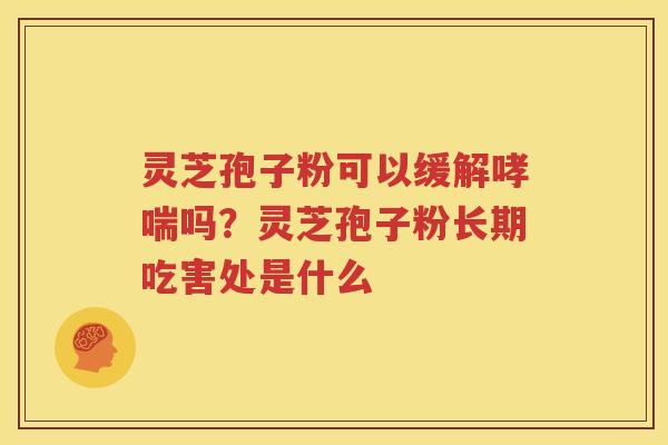 灵芝孢子粉可以缓解吗？灵芝孢子粉长期吃害处是什么