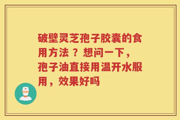 破壁灵芝孢子胶囊的食用方法 ？想问一下，孢子油直接用温开水服用，效果好吗
