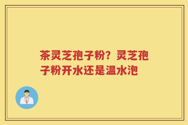 茶灵芝孢子粉？灵芝孢子粉开水还是温水泡