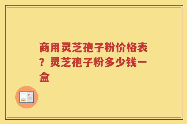 商用灵芝孢子粉价格表？灵芝孢子粉多少钱一盒