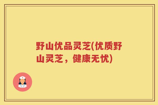 野山优品灵芝(优质野山灵芝，健康无忧)