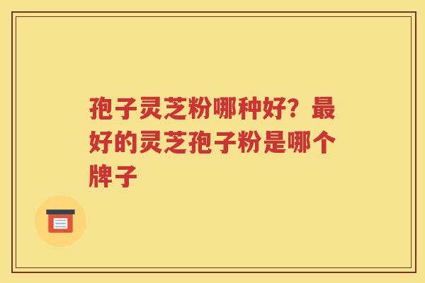 孢子灵芝粉哪种好？好的灵芝孢子粉是哪个牌子