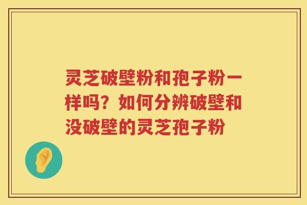 灵芝破壁粉和孢子粉一样吗?如何分辨破壁和没破壁的灵芝孢子粉 灵芝破壁粉和孢子粉一样吗?如何分辨破壁和没破壁的灵芝孢子粉