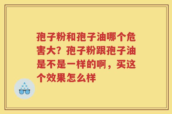 孢子粉和孢子油哪个危害大？孢子粉跟孢子油是不是一样的啊，买这个效果怎么样