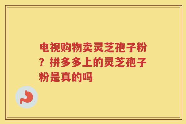 电视购物卖灵芝孢子粉？拼多多上的灵芝孢子粉是真的吗