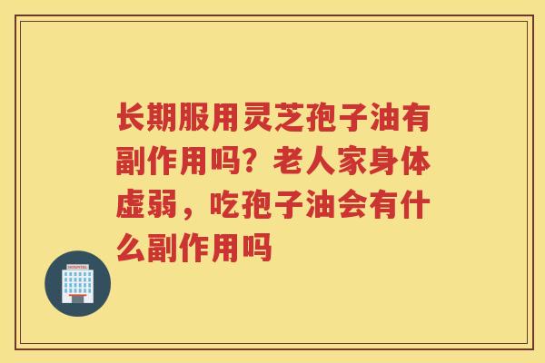 长期服用灵芝孢子油有副作用吗？老人家身体虚弱，吃孢子油会有什么副作用吗