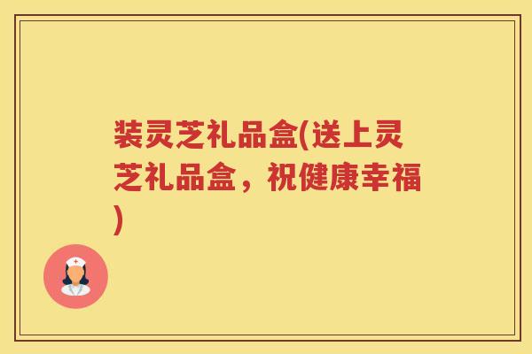 装灵芝礼品盒(送上灵芝礼品盒，祝健康幸福)