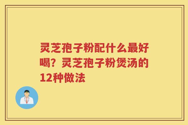 灵芝孢子粉配什么好喝？灵芝孢子粉煲汤的12种做法