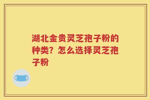 湖北金贵灵芝孢子粉的种类？怎么选择灵芝孢子粉