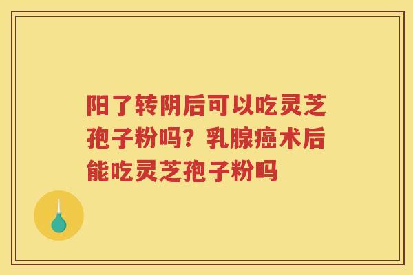 阳了转阴后可以吃灵芝孢子粉吗?乳腺术后能吃灵芝孢子粉吗 阳了转阴后可以吃灵芝孢子粉吗?乳腺术后能吃灵芝孢子粉吗