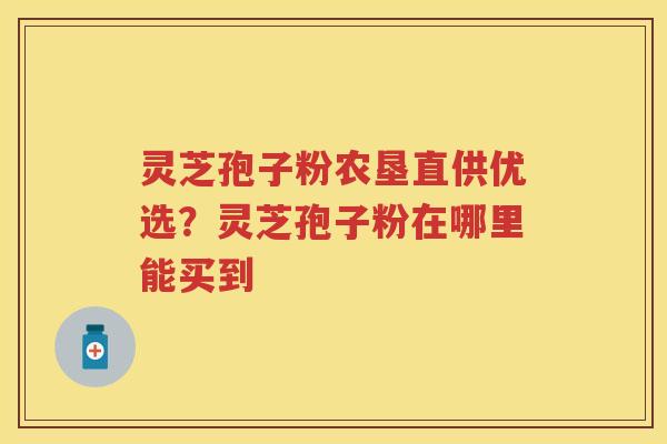 灵芝孢子粉农垦直供优选?灵芝孢子粉在哪里能买到 灵芝孢子粉农垦直供优选?灵芝孢子粉在哪里能买到