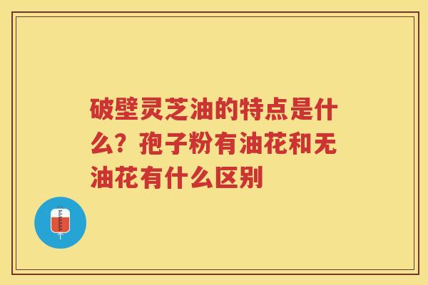 破壁灵芝油的特点是什么？孢子粉有油花和无油花有什么区别