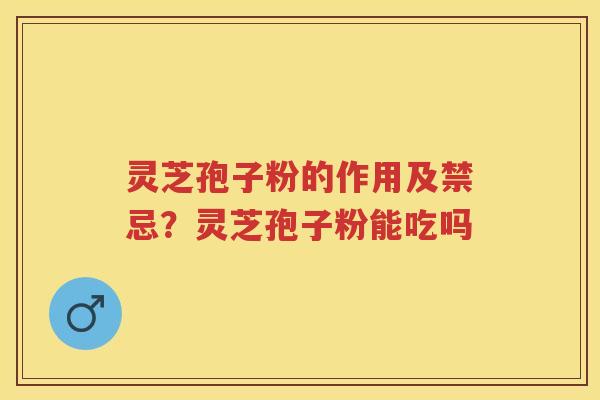 灵芝孢子粉的作用及禁忌？灵芝孢子粉能吃吗