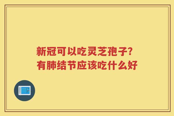 新冠可以吃灵芝孢子？有结节应该吃什么好
