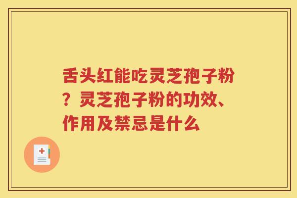 舌头红能吃灵芝孢子粉？灵芝孢子粉的功效、作用及禁忌是什么