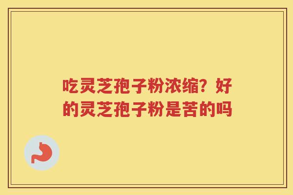 吃灵芝孢子粉浓缩？好的灵芝孢子粉是苦的吗