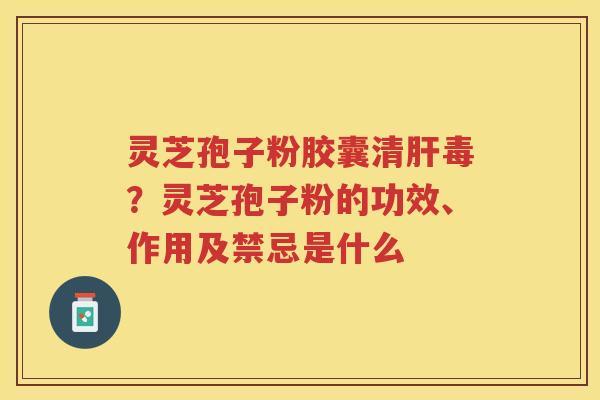 灵芝孢子粉胶囊清毒？灵芝孢子粉的功效、作用及禁忌是什么