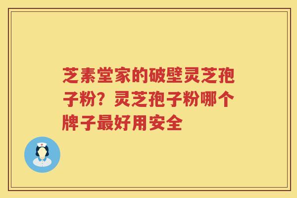 芝素堂家的破壁灵芝孢子粉？灵芝孢子粉哪个牌子好用安全