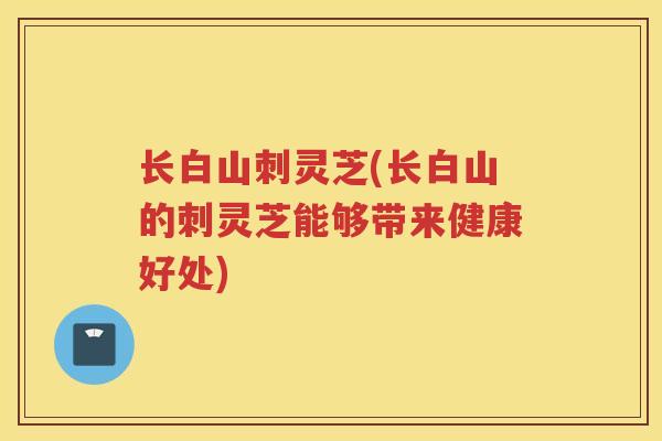 长白山刺灵芝(长白山的刺灵芝能够带来健康好处)