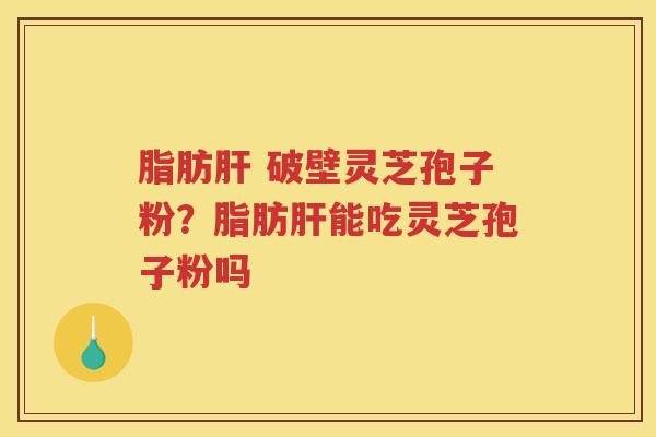 脂肪 破壁灵芝孢子粉？脂肪能吃灵芝孢子粉吗