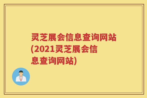 灵芝展会信息查询网站(2021灵芝展会信息查询网站)