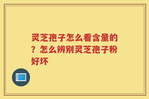 灵芝孢子怎么看含量的？怎么辨别灵芝孢子粉好坏