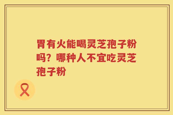 胃有火能喝灵芝孢子粉吗?哪种人不宜吃灵芝孢子粉 胃有火能喝灵芝孢子粉吗?哪种人不宜吃灵芝孢子粉