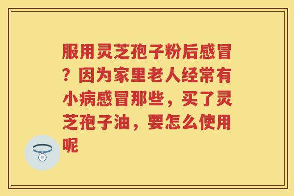 服用灵芝孢子粉后？因为家里老人经常有小那些，买了灵芝孢子油，要怎么使用呢