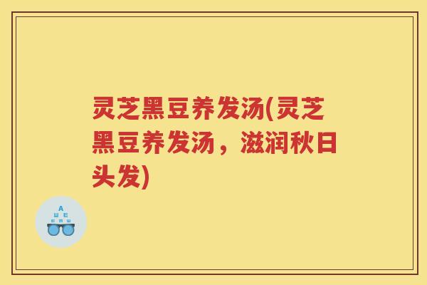 灵芝黑豆养发汤(灵芝黑豆养发汤，滋润秋日头发)
