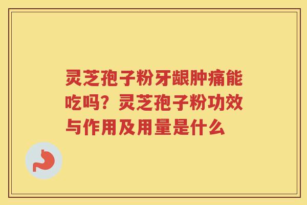 灵芝孢子粉牙龈肿痛能吃吗？灵芝孢子粉功效与作用及用量是什么