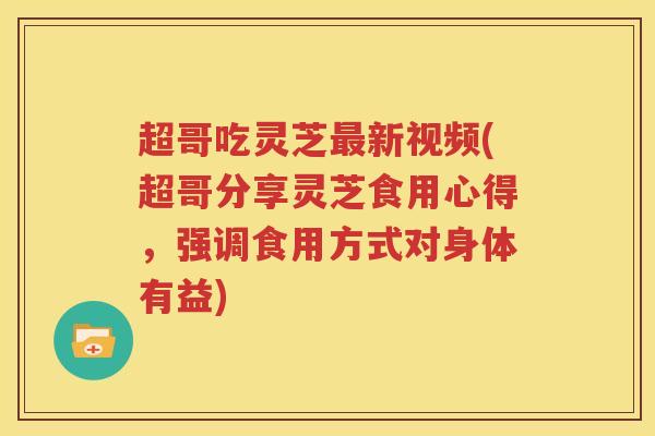 超哥吃灵芝新视频(超哥分享灵芝食用心得，强调食用方式对身体有益)