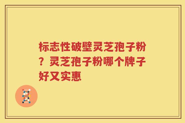 标志性破壁灵芝孢子粉？灵芝孢子粉哪个牌子好又实惠