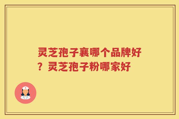 灵芝孢子襄哪个品牌好？灵芝孢子粉哪家好