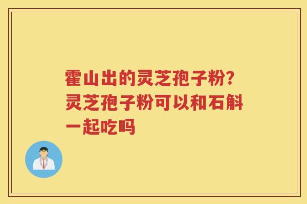 霍山出的灵芝孢子粉？灵芝孢子粉可以和石斛一起吃吗