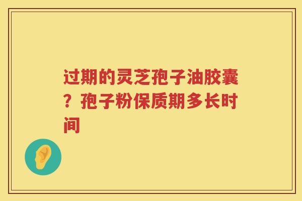 过期的灵芝孢子油胶囊？孢子粉保质期多长时间