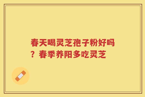 春天喝灵芝孢子粉好吗?春季养阳多吃灵芝 春天喝灵芝孢子粉好吗?春季养阳多吃灵芝
