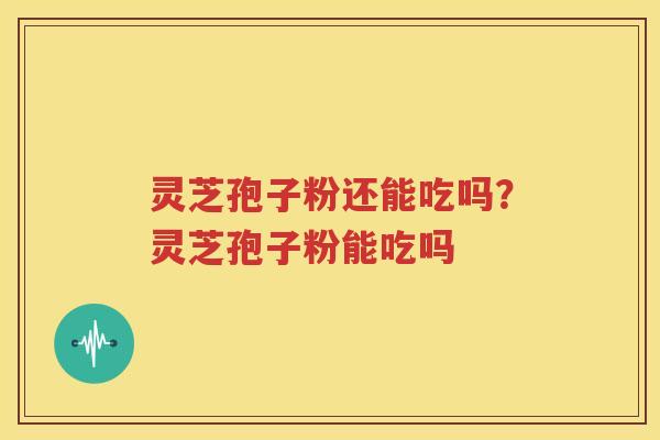 灵芝孢子粉还能吃吗?灵芝孢子粉能吃吗 灵芝孢子粉还能吃吗?灵芝孢子粉能吃吗