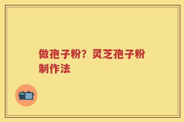 做孢子粉?灵芝孢子粉制作法 做孢子粉?灵芝孢子粉制作法
