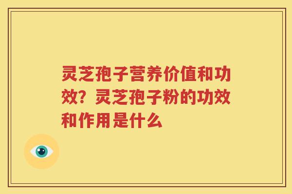 灵芝孢子营养价值和功效?灵芝孢子粉的功效和作用是什么 灵芝孢子营养价值和功效?灵芝孢子粉的功效和作用是什么