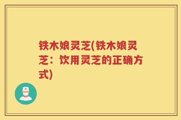 铁木娘灵芝(铁木娘灵芝:饮用灵芝的正确方式) 铁木娘灵芝(铁木娘灵芝:饮用灵芝的正确方式)